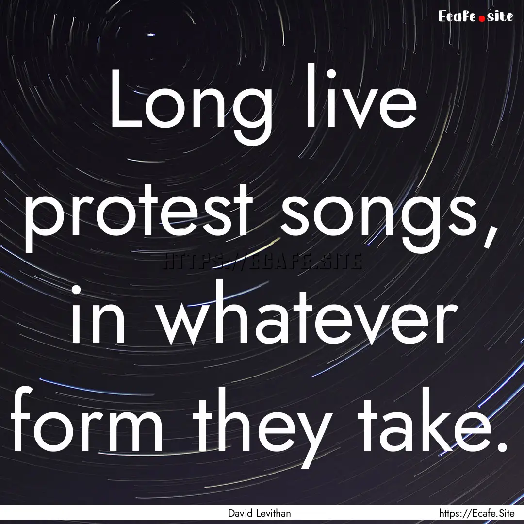 Long live protest songs, in whatever form.... : Quote by David Levithan