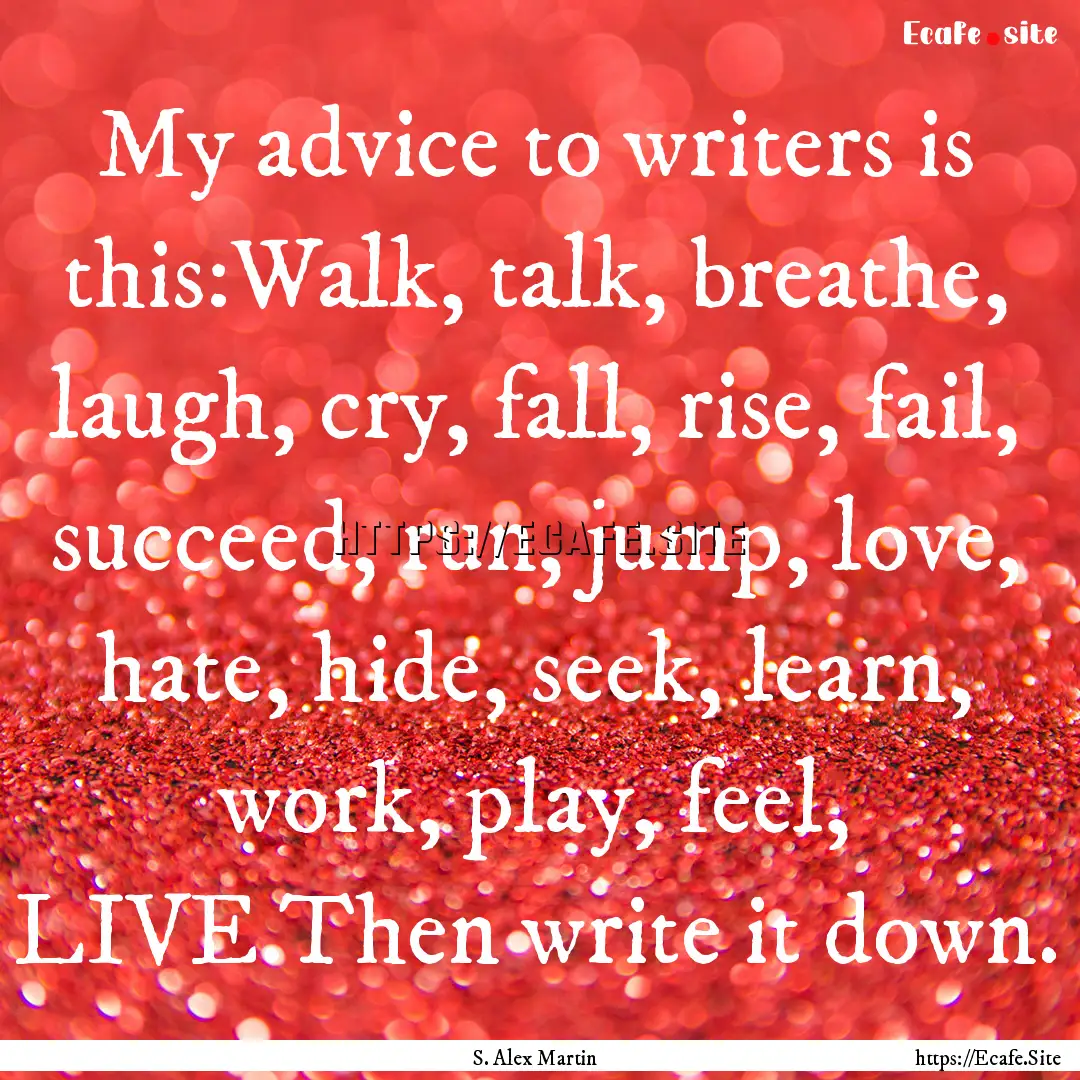 My advice to writers is this:Walk, talk,.... : Quote by S. Alex Martin