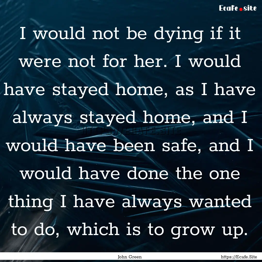 I would not be dying if it were not for her..... : Quote by John Green