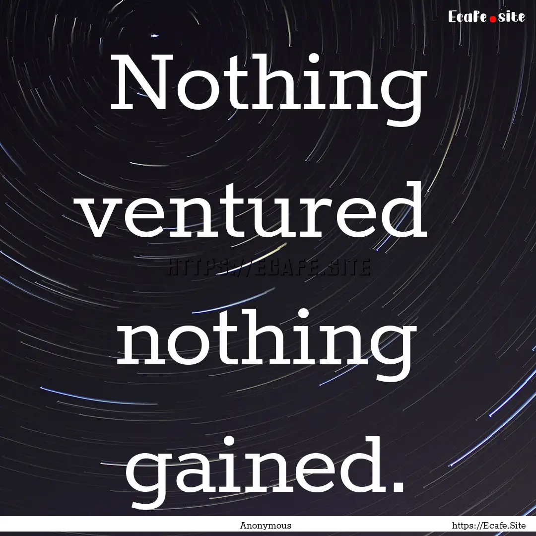 Nothing ventured nothing gained. : Quote by Anonymous