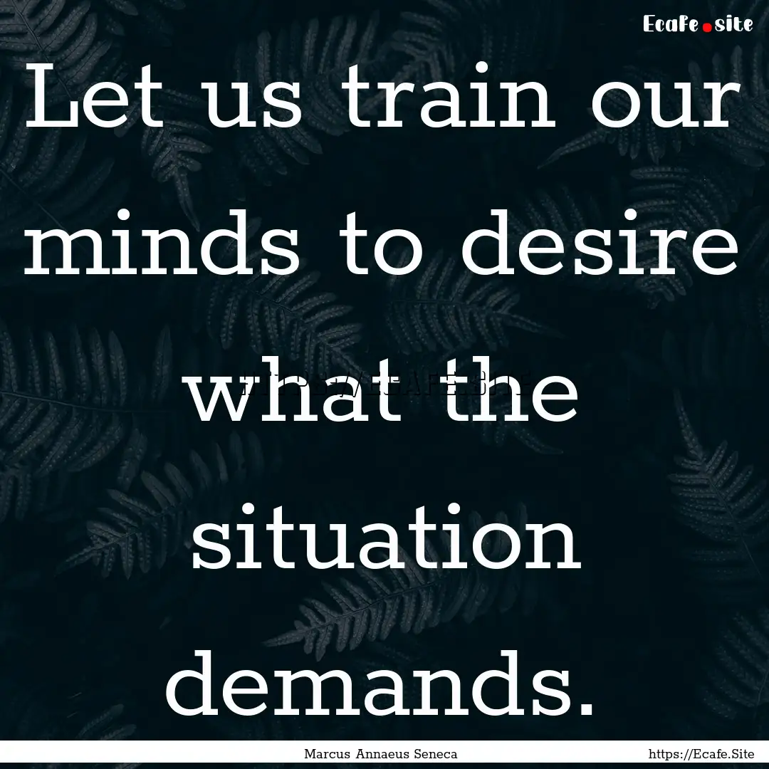 Let us train our minds to desire what the.... : Quote by Marcus Annaeus Seneca