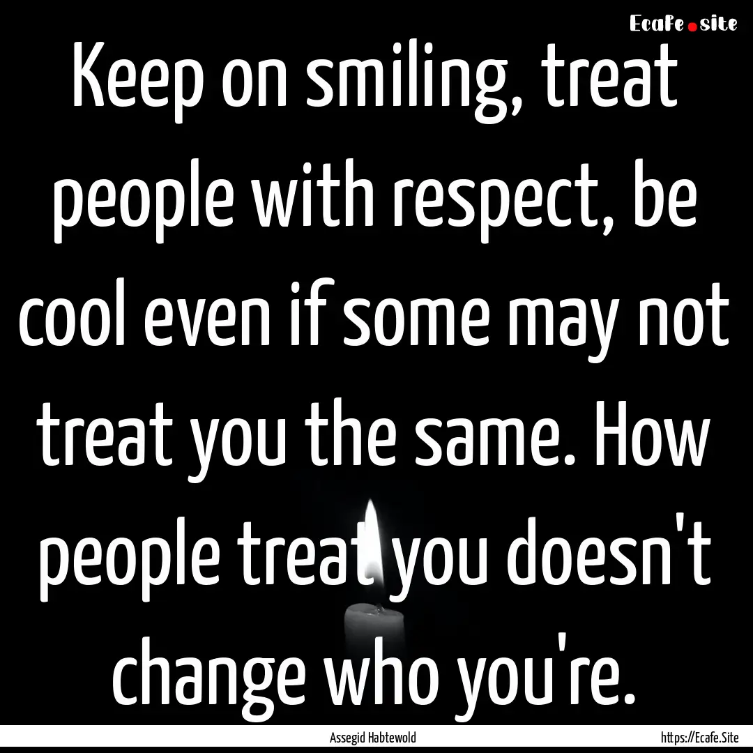 Keep on smiling, treat people with respect,.... : Quote by Assegid Habtewold