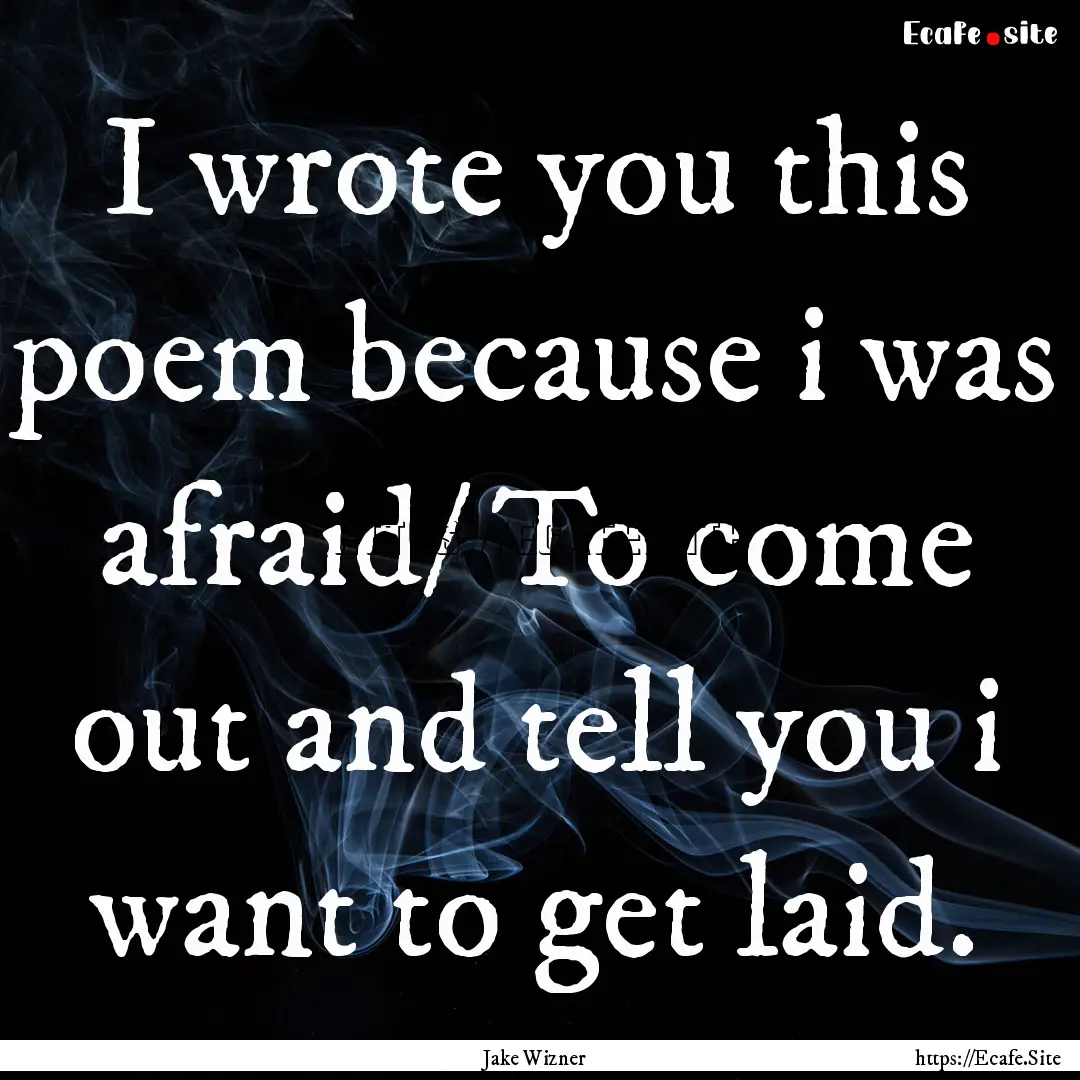 I wrote you this poem because i was afraid/.... : Quote by Jake Wizner