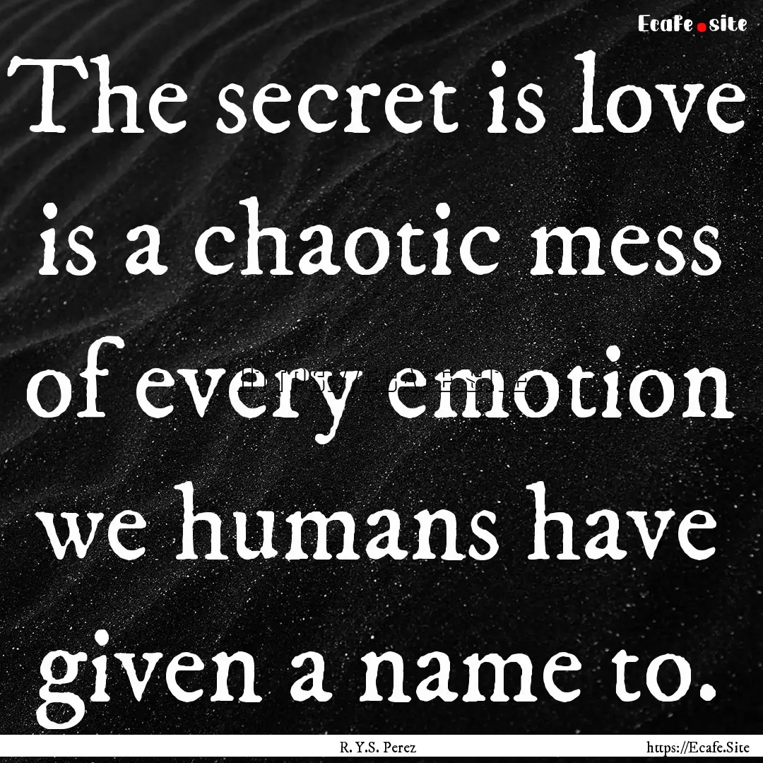 The secret is love is a chaotic mess of every.... : Quote by R. Y.S. Perez