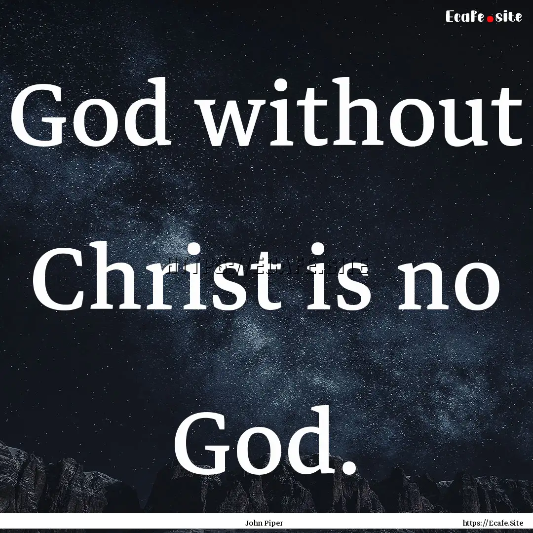 God without Christ is no God. : Quote by John Piper