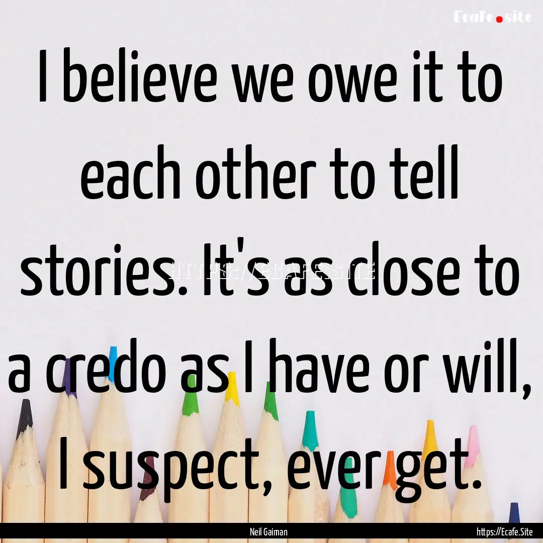 I believe we owe it to each other to tell.... : Quote by Neil Gaiman