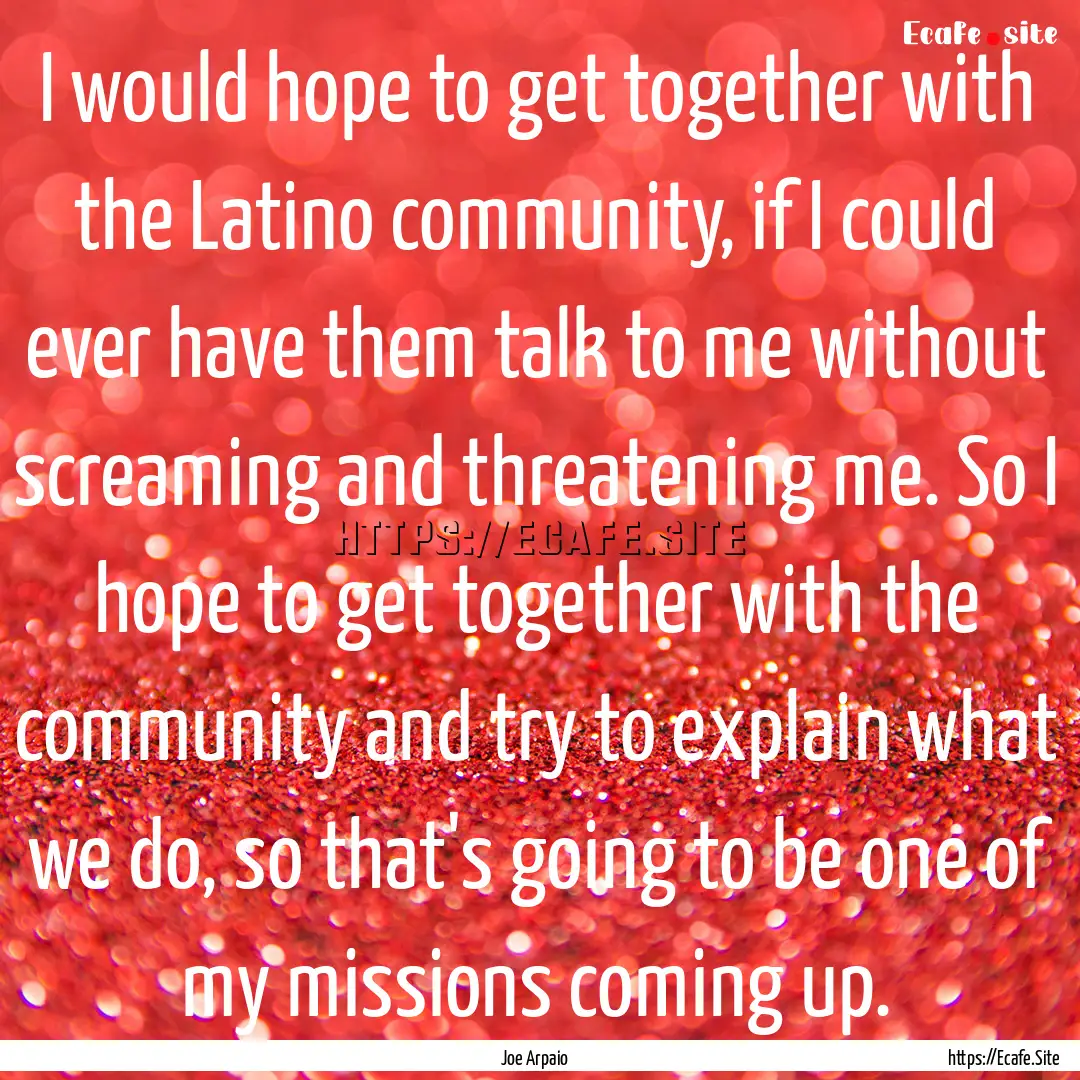 I would hope to get together with the Latino.... : Quote by Joe Arpaio