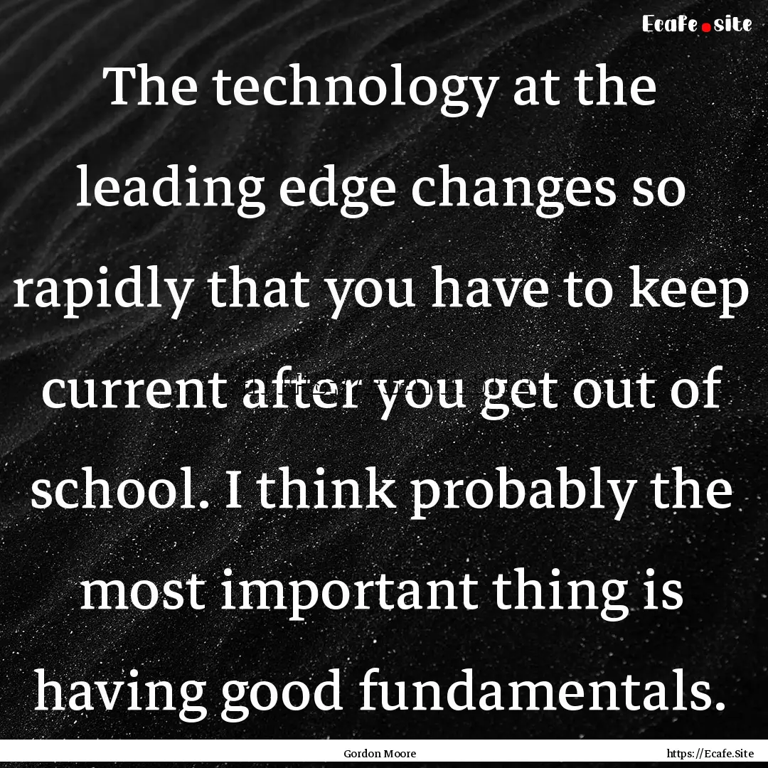 The technology at the leading edge changes.... : Quote by Gordon Moore