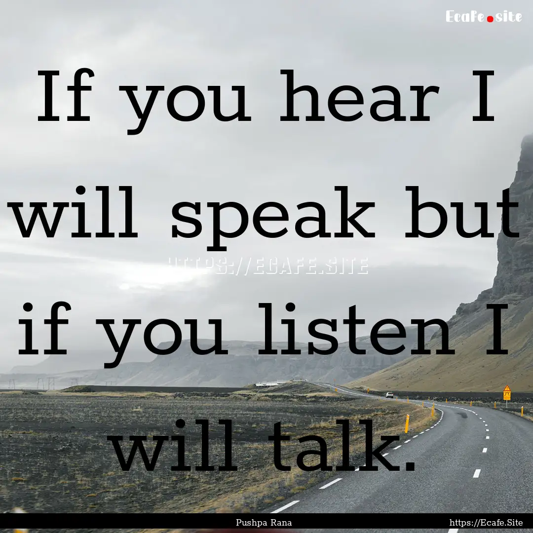 If you hear I will speak but if you listen.... : Quote by Pushpa Rana