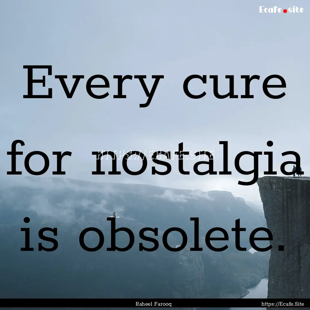 Every cure for nostalgia is obsolete. : Quote by Raheel Farooq