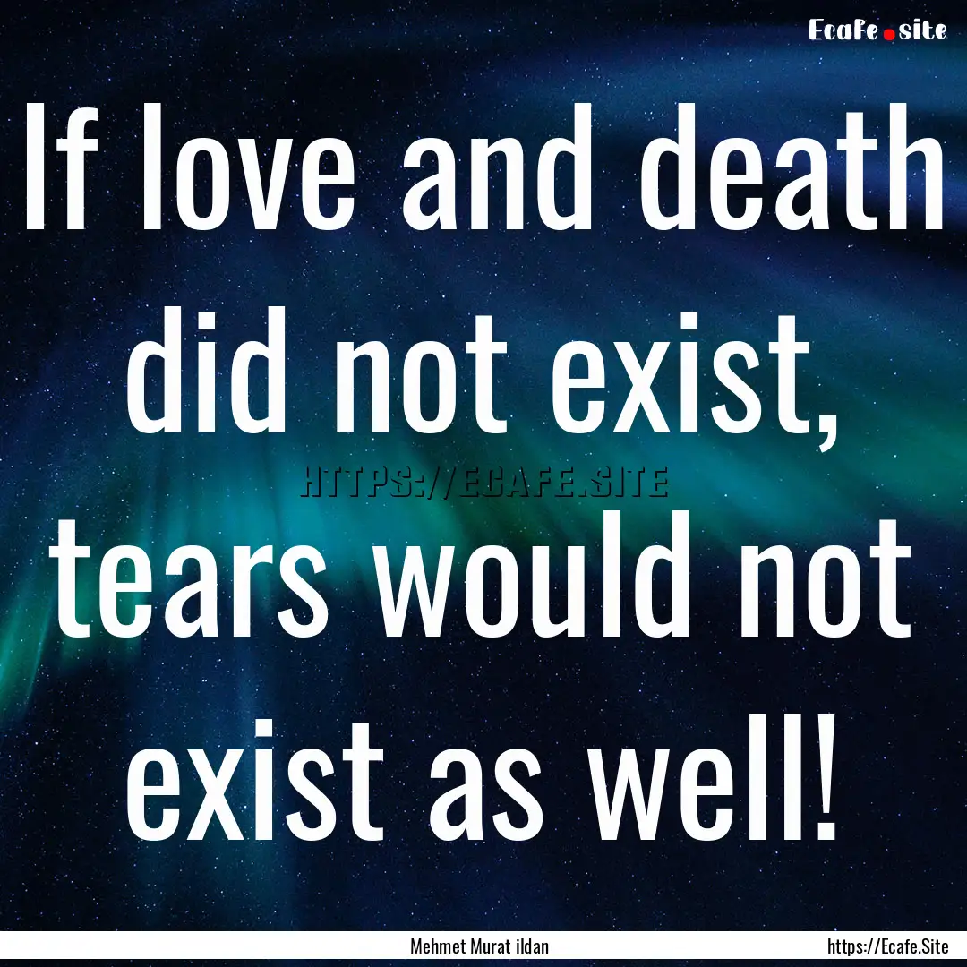 If love and death did not exist, tears would.... : Quote by Mehmet Murat ildan