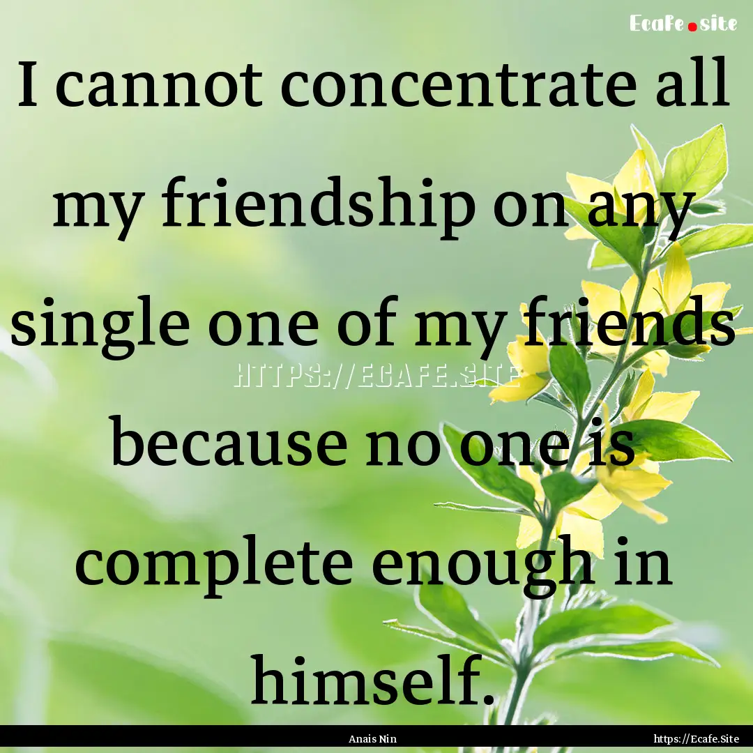 I cannot concentrate all my friendship on.... : Quote by Anais Nin