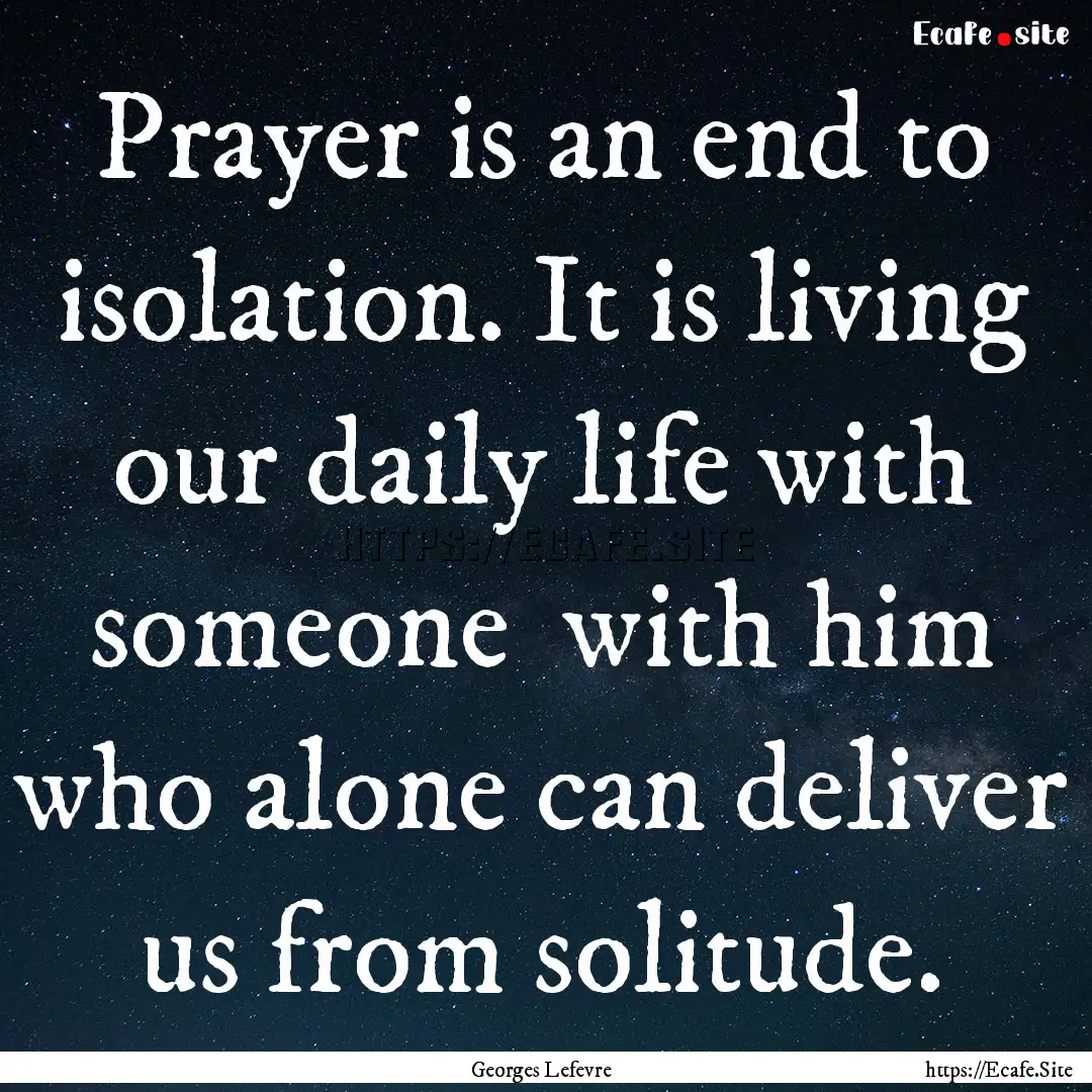 Prayer is an end to isolation. It is living.... : Quote by Georges Lefevre