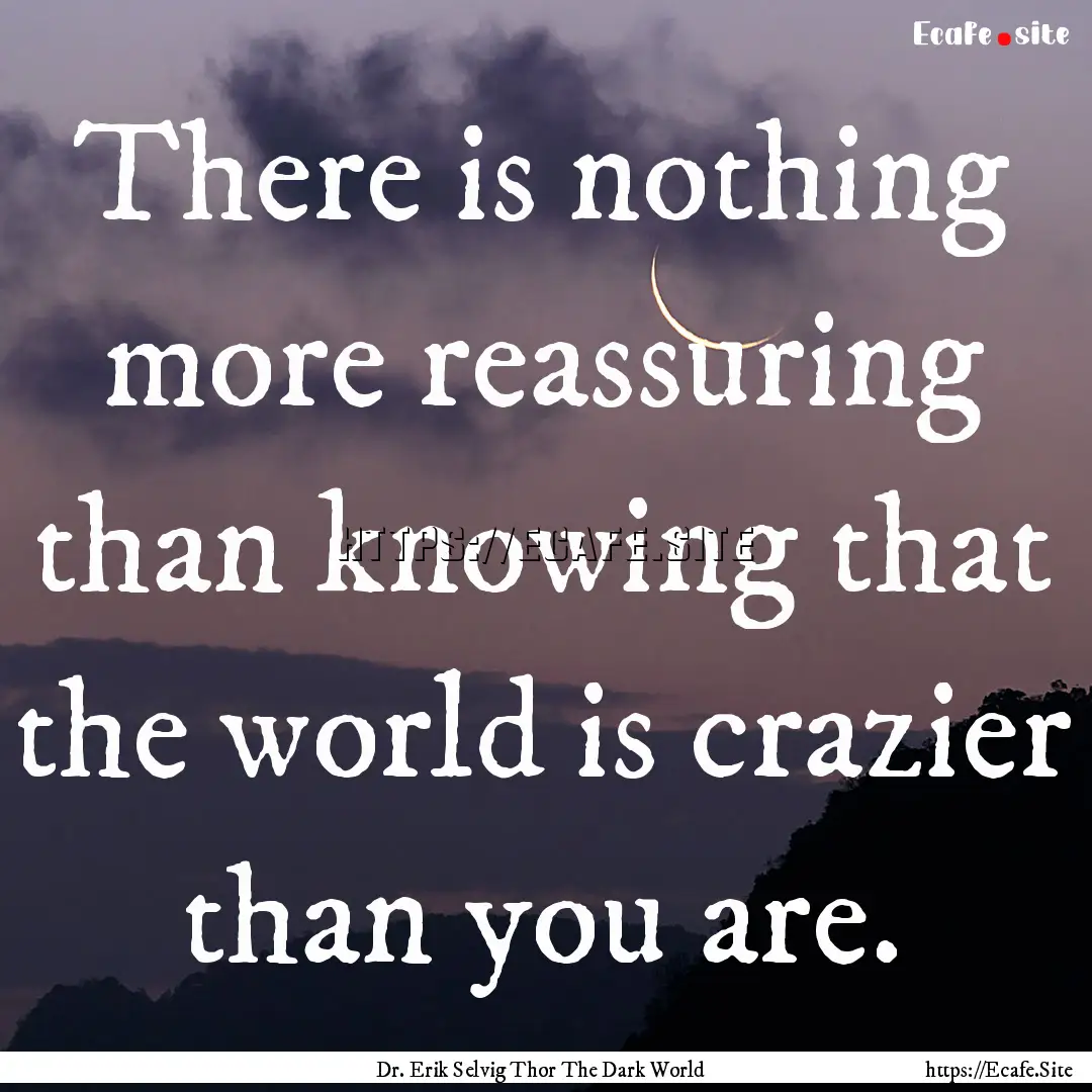 There is nothing more reassuring than knowing.... : Quote by Dr. Erik Selvig Thor The Dark World