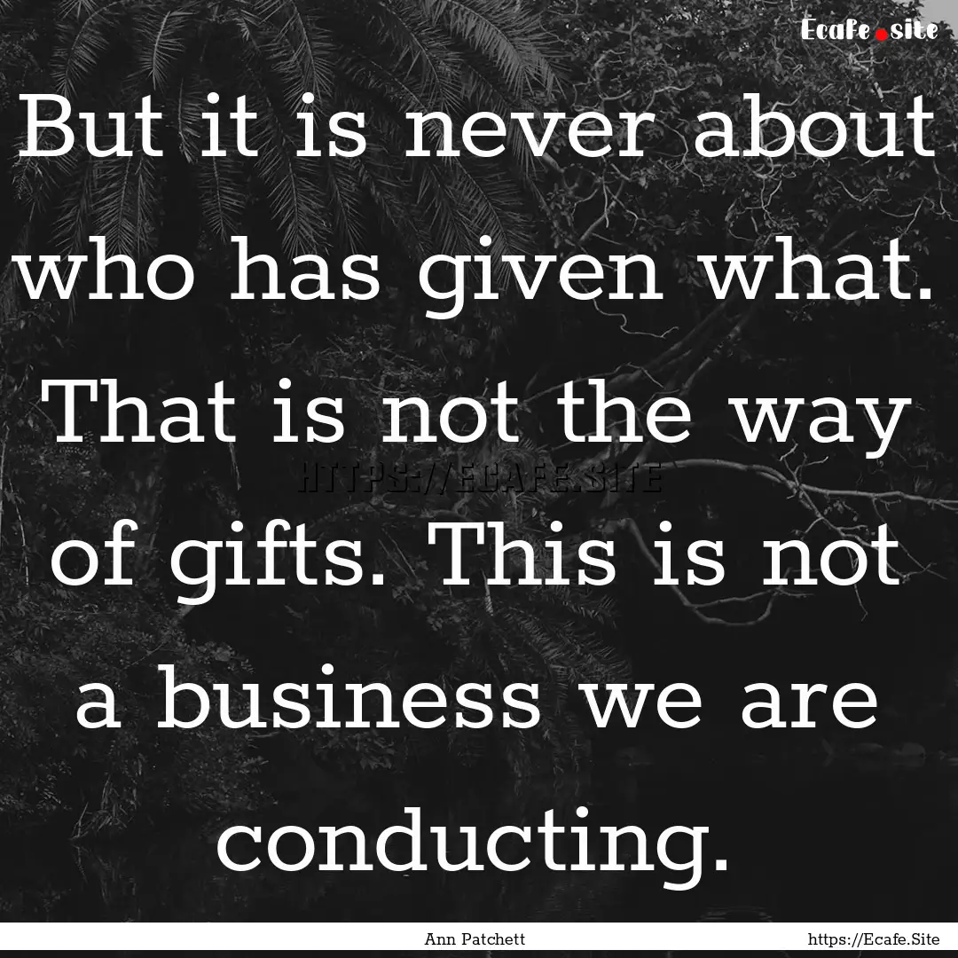 But it is never about who has given what..... : Quote by Ann Patchett