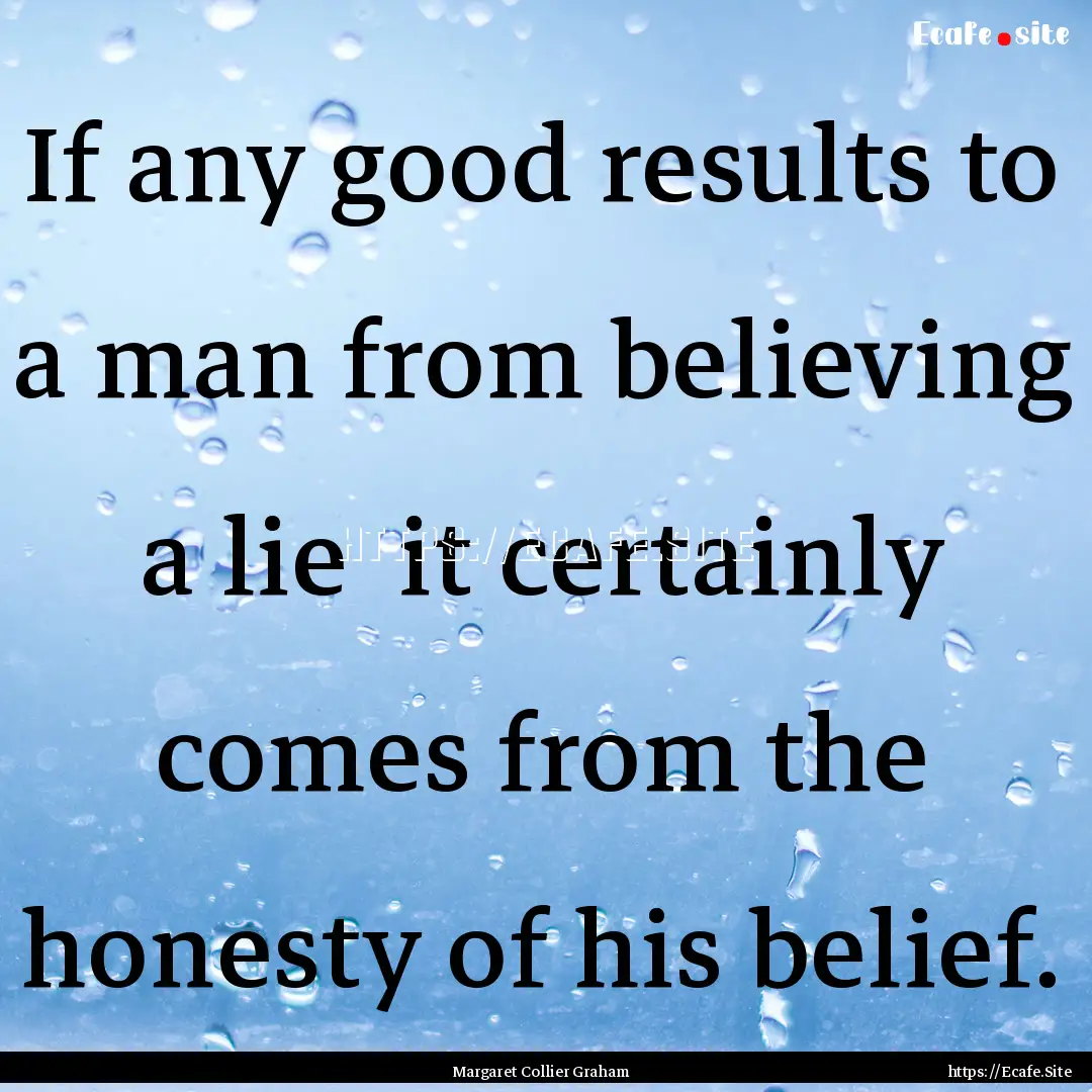 If any good results to a man from believing.... : Quote by Margaret Collier Graham