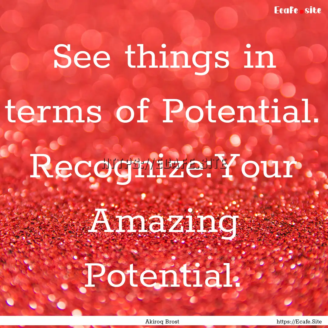 See things in terms of Potential. Recognize:Your.... : Quote by Akiroq Brost