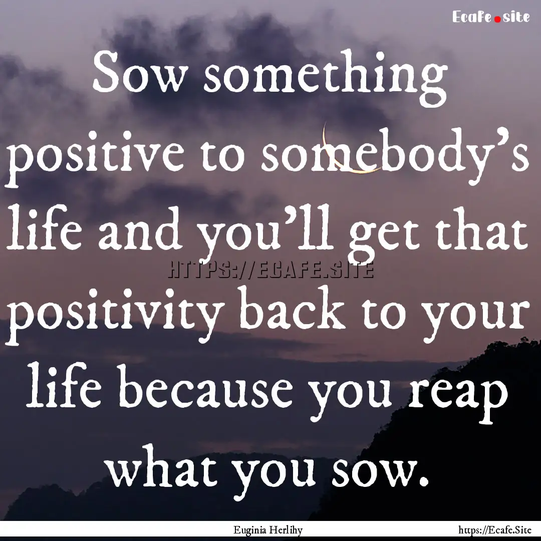 Sow something positive to somebody's life.... : Quote by Euginia Herlihy