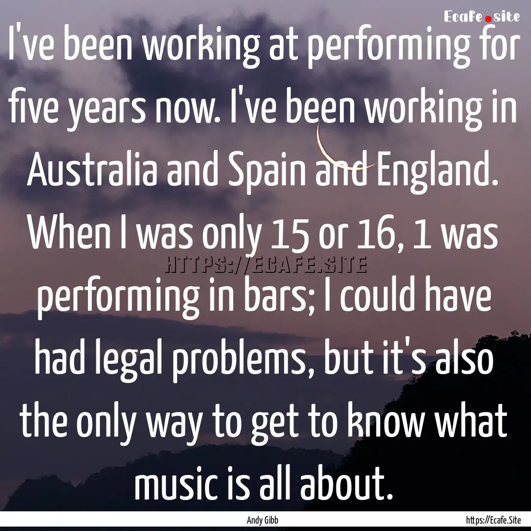 I've been working at performing for five.... : Quote by Andy Gibb