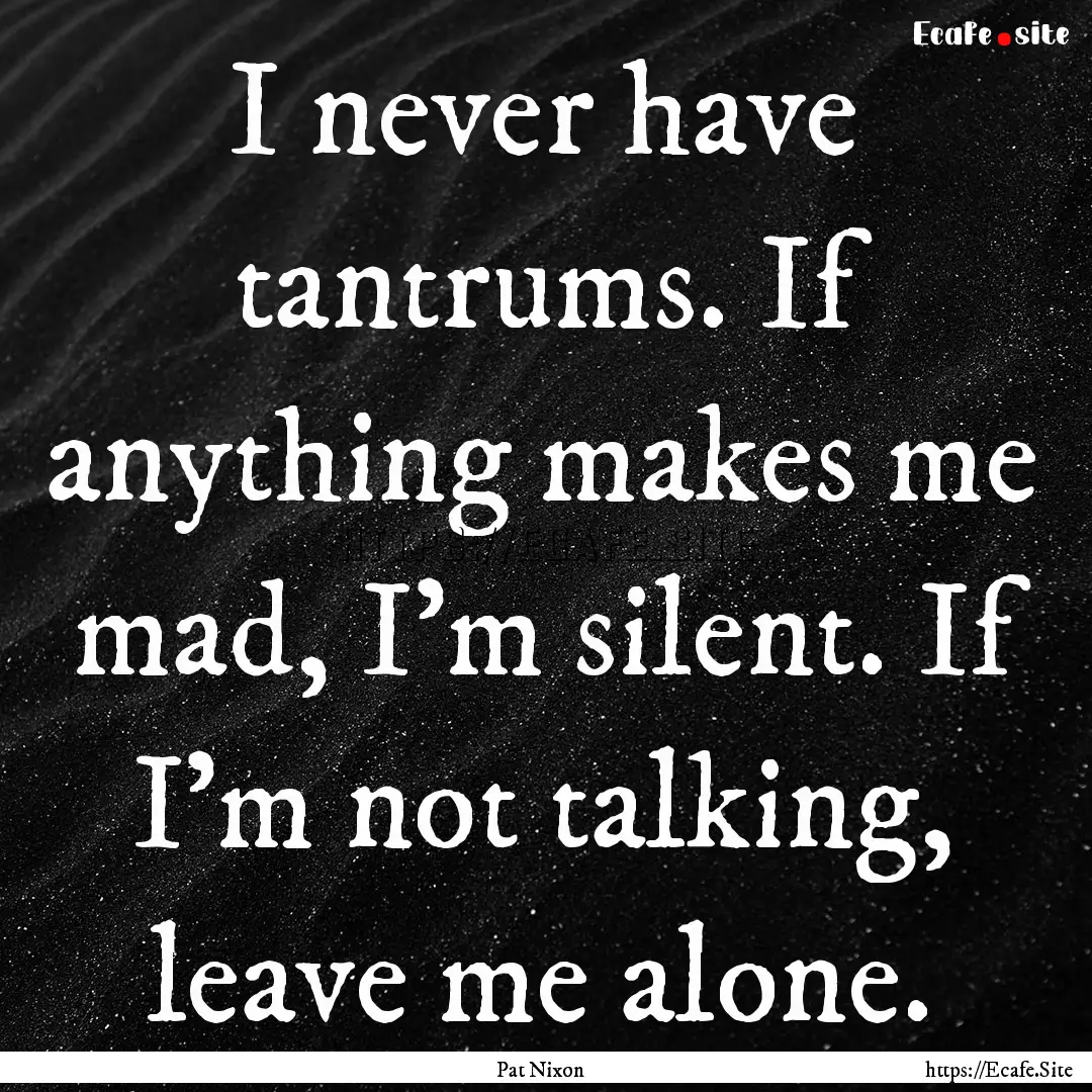 I never have tantrums. If anything makes.... : Quote by Pat Nixon