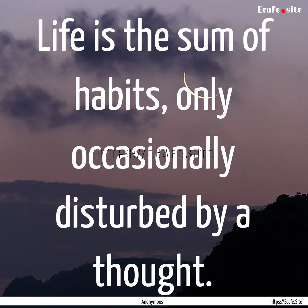 Life is the sum of habits, only occasionally.... : Quote by Anonymous