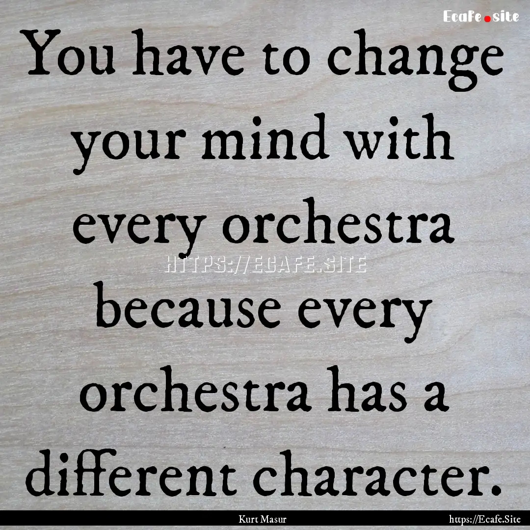 You have to change your mind with every orchestra.... : Quote by Kurt Masur