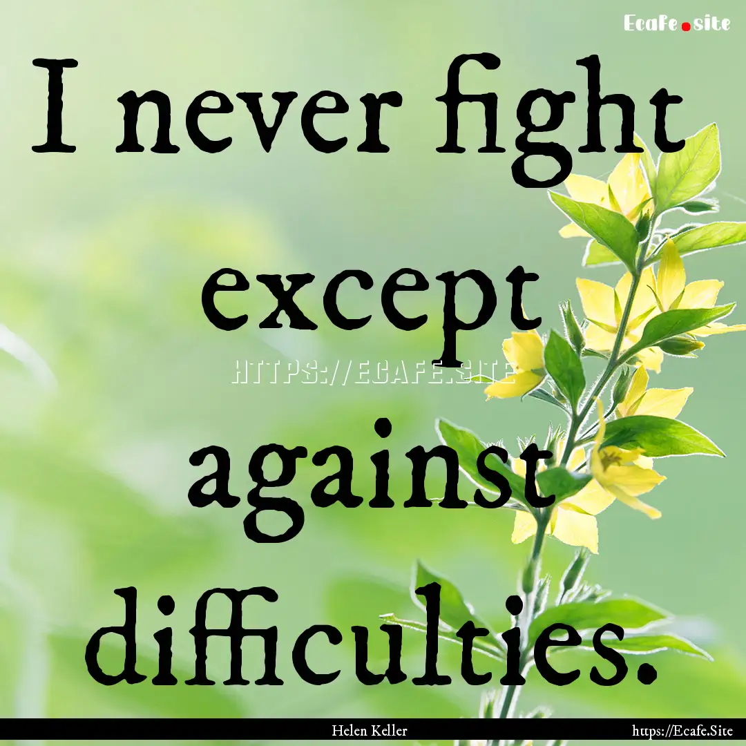 I never fight except against difficulties..... : Quote by Helen Keller