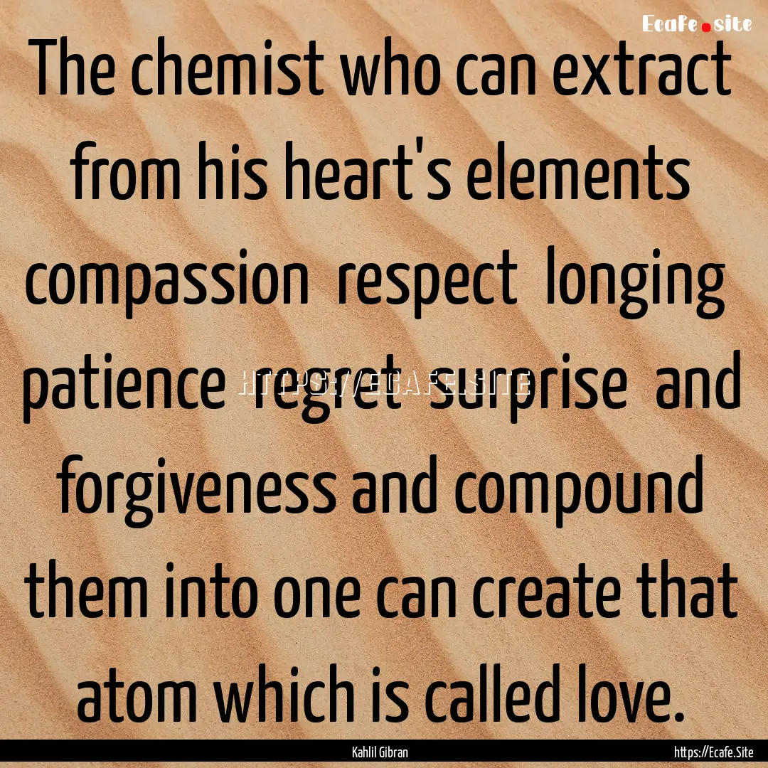 The chemist who can extract from his heart's.... : Quote by Kahlil Gibran