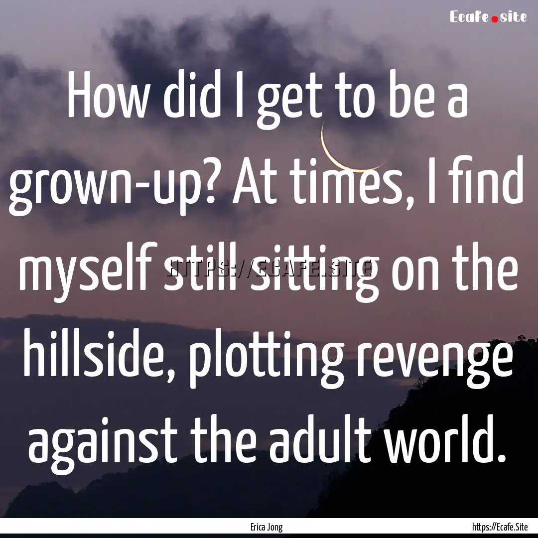 How did I get to be a grown-up? At times,.... : Quote by Erica Jong