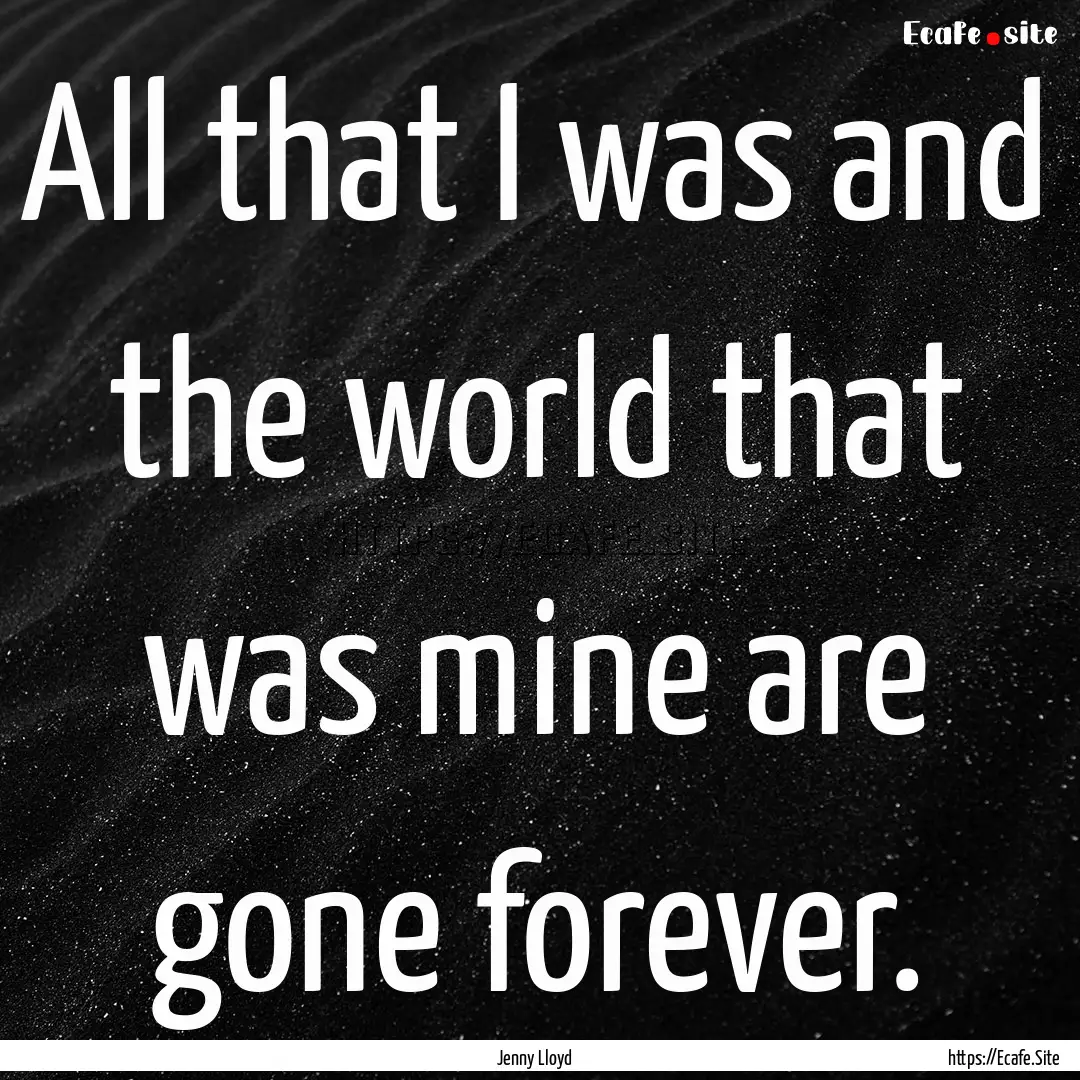 All that I was and the world that was mine.... : Quote by Jenny Lloyd