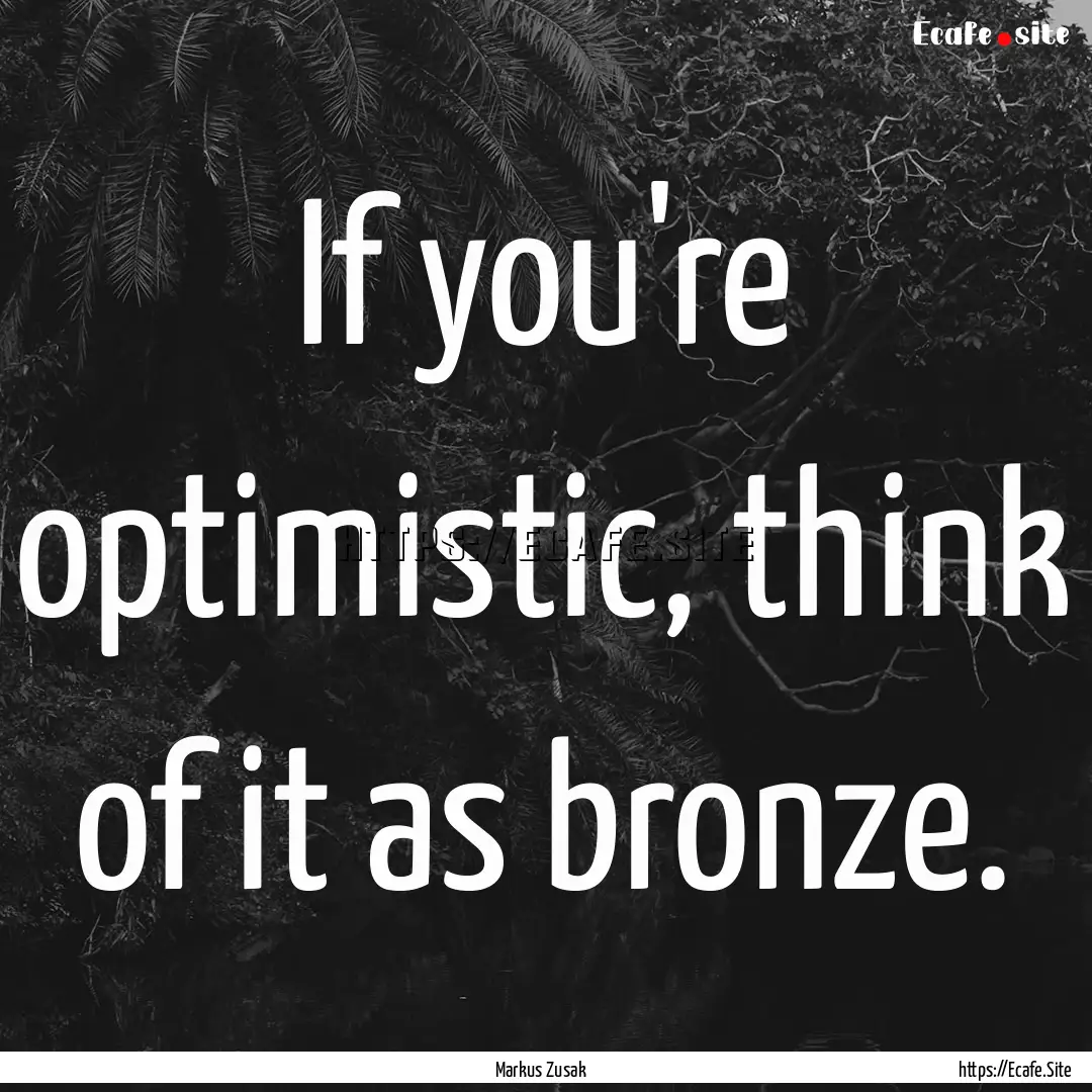 If you're optimistic, think of it as bronze..... : Quote by Markus Zusak