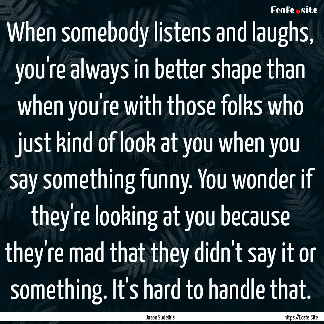 When somebody listens and laughs, you're.... : Quote by Jason Sudeikis