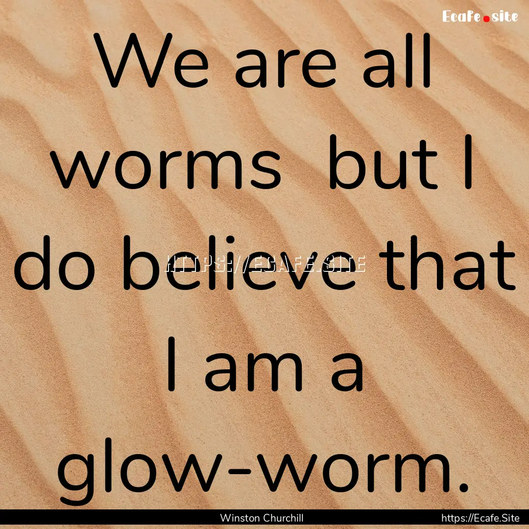 We are all worms but I do believe that I.... : Quote by Winston Churchill