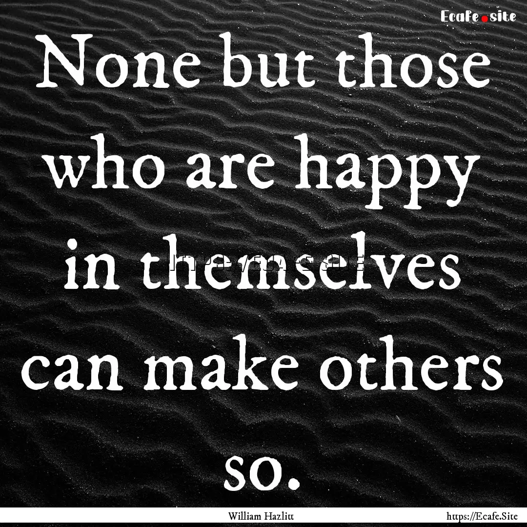 None but those who are happy in themselves.... : Quote by William Hazlitt