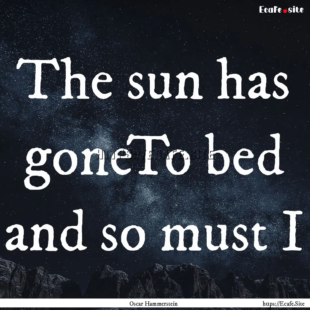 The sun has goneTo bed and so must I : Quote by Oscar Hammerstein