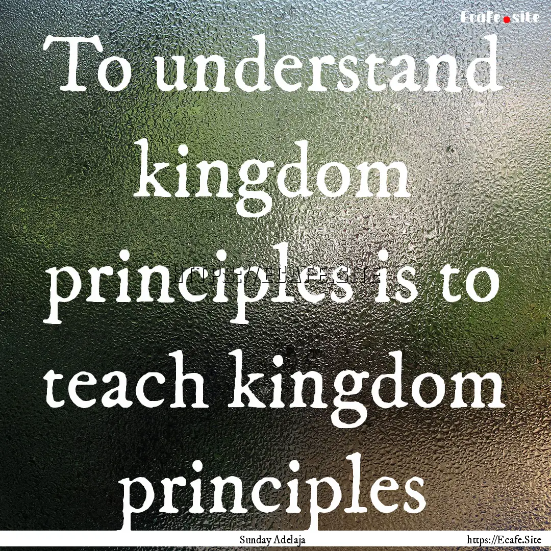 To understand kingdom principles is to teach.... : Quote by Sunday Adelaja