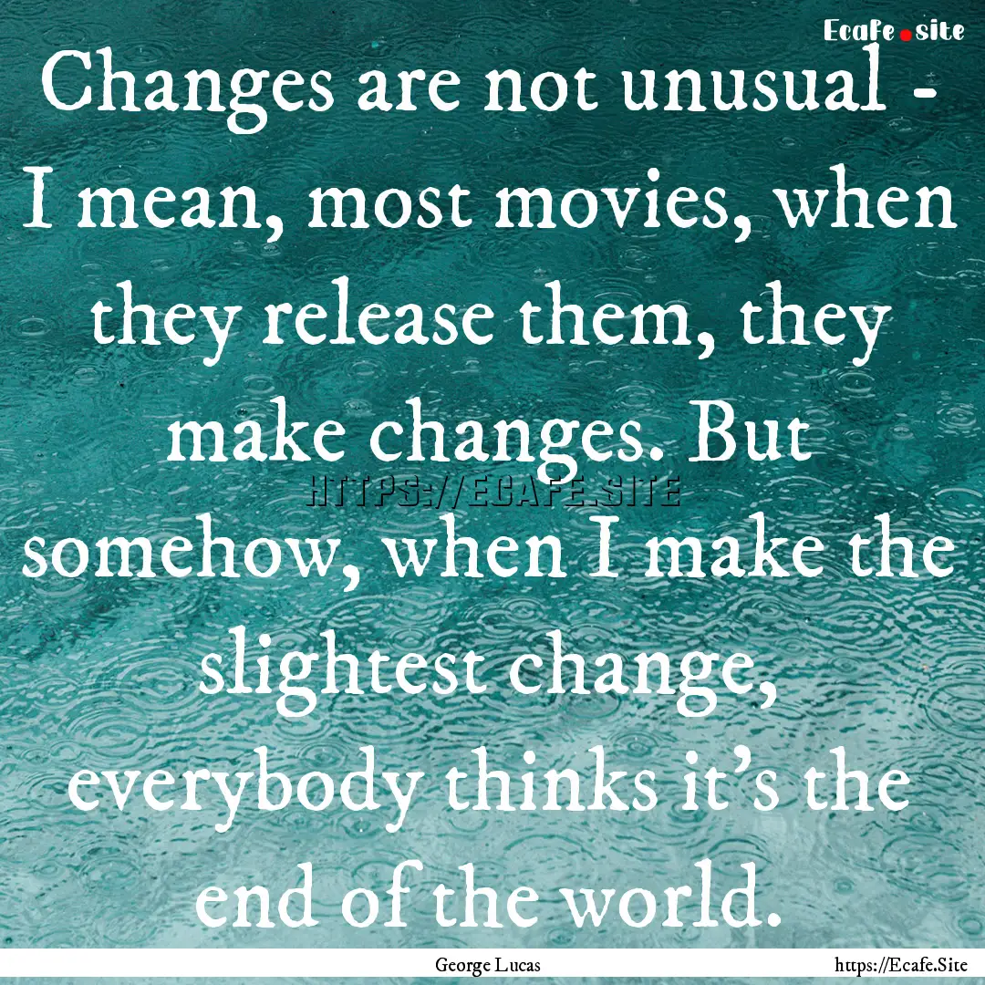 Changes are not unusual - I mean, most movies,.... : Quote by George Lucas