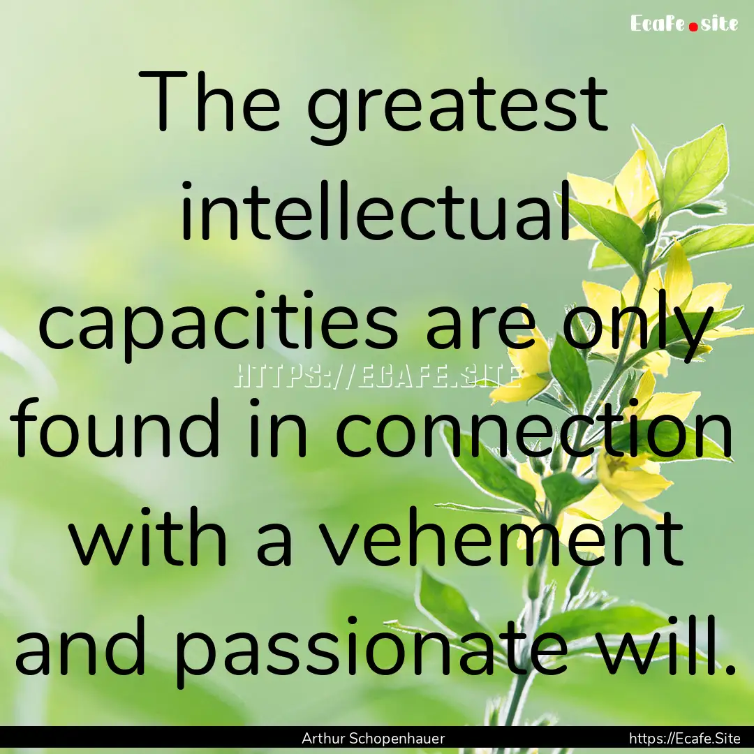 The greatest intellectual capacities are.... : Quote by Arthur Schopenhauer