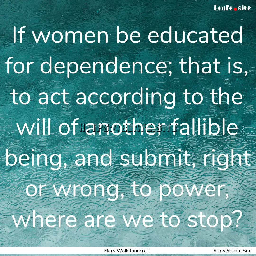 If women be educated for dependence; that.... : Quote by Mary Wollstonecraft