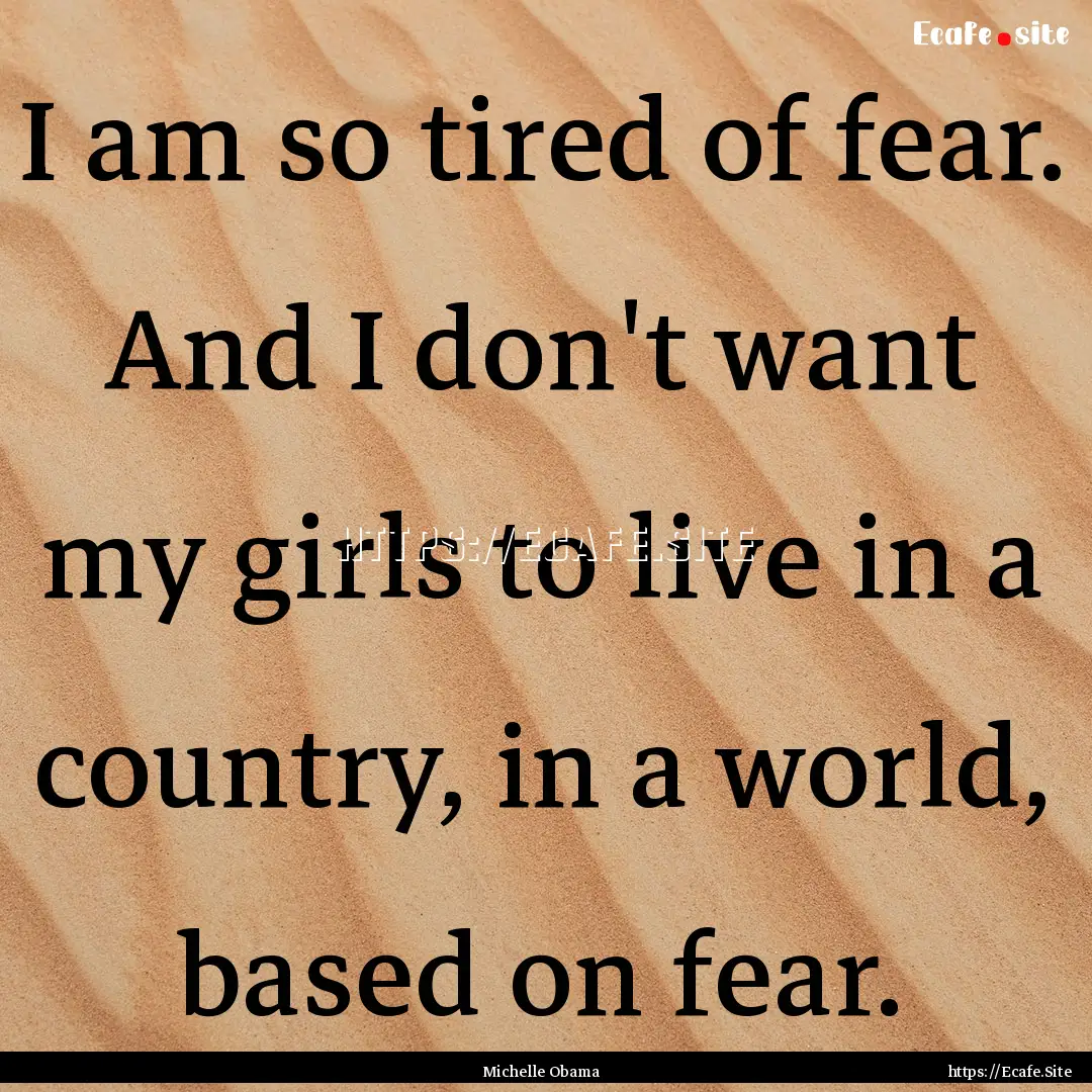 I am so tired of fear. And I don't want my.... : Quote by Michelle Obama