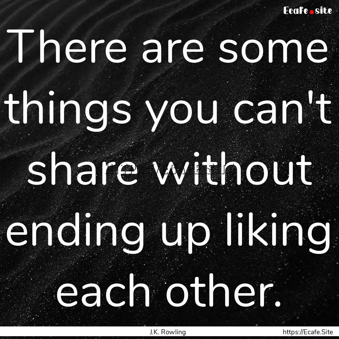 There are some things you can't share without.... : Quote by J.K. Rowling