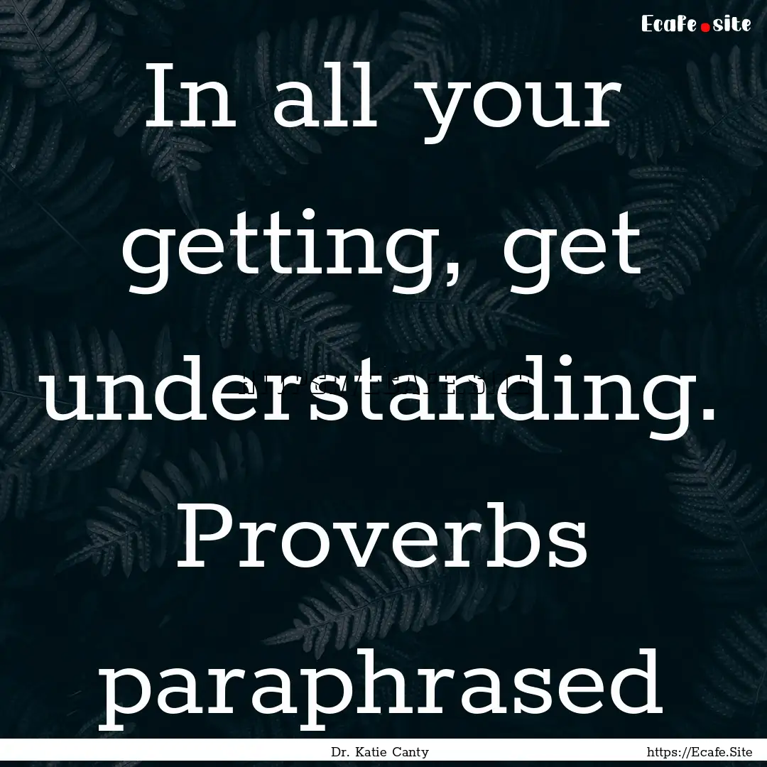 In all your getting, get understanding. Proverbs.... : Quote by Dr. Katie Canty