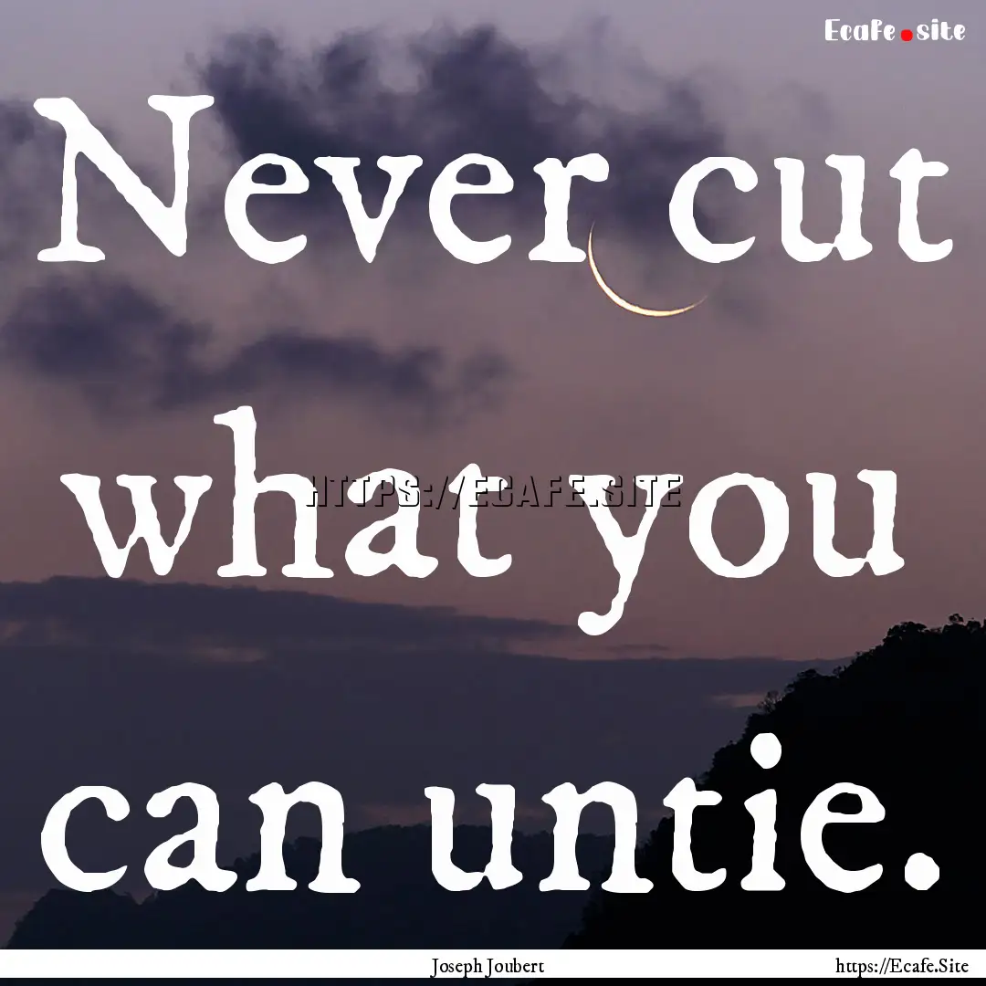 Never cut what you can untie. : Quote by Joseph Joubert