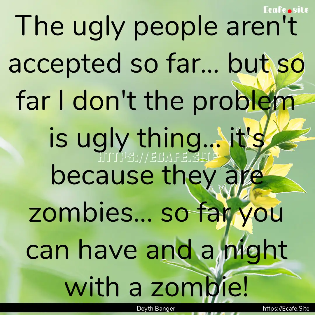 The ugly people aren't accepted so far....... : Quote by Deyth Banger