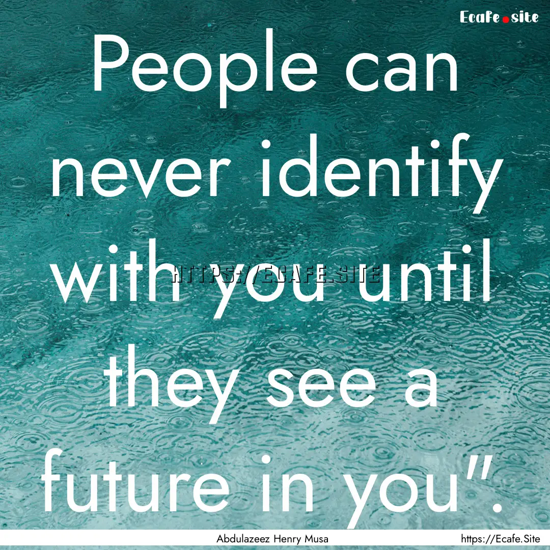 People can never identify with you until.... : Quote by Abdulazeez Henry Musa