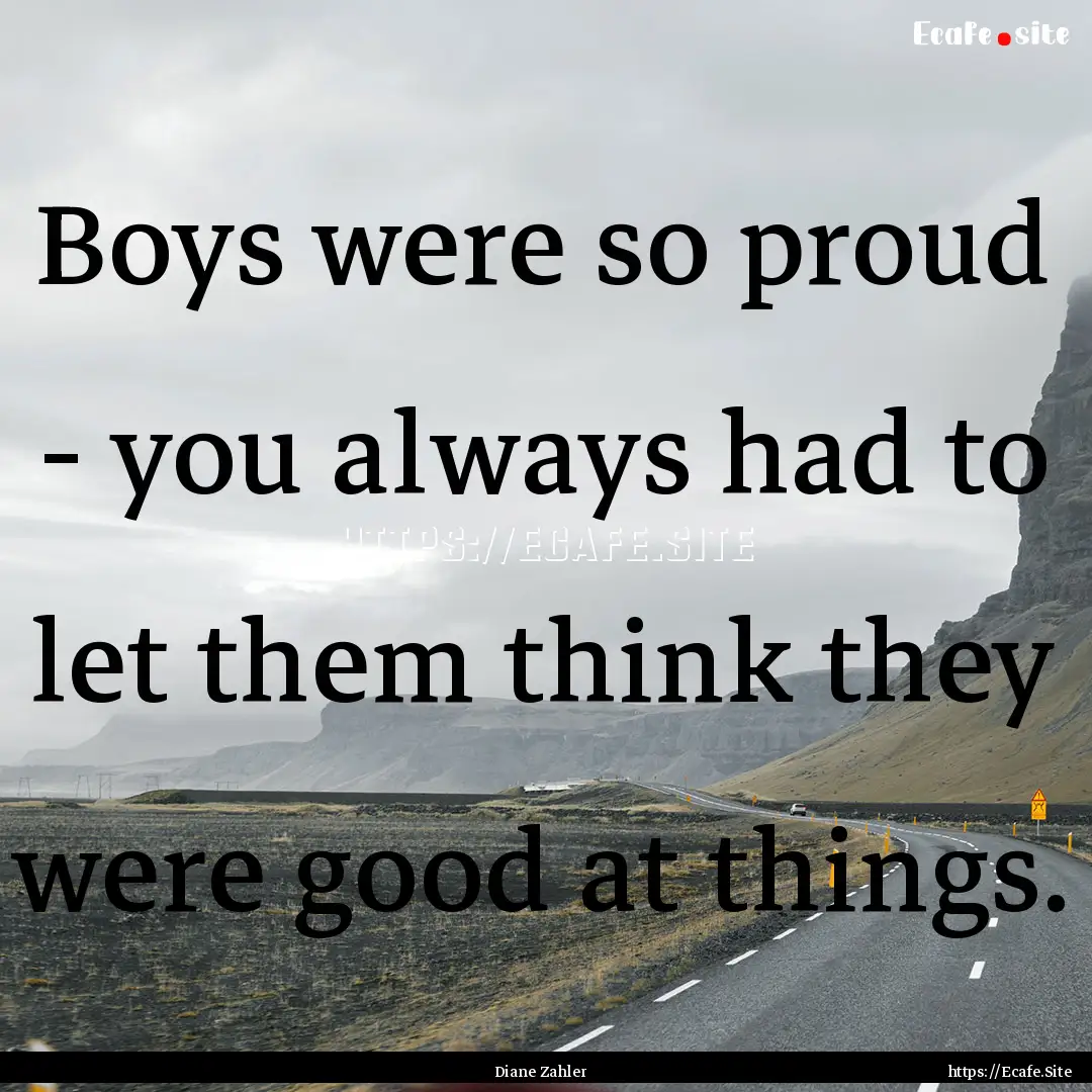 Boys were so proud - you always had to let.... : Quote by Diane Zahler