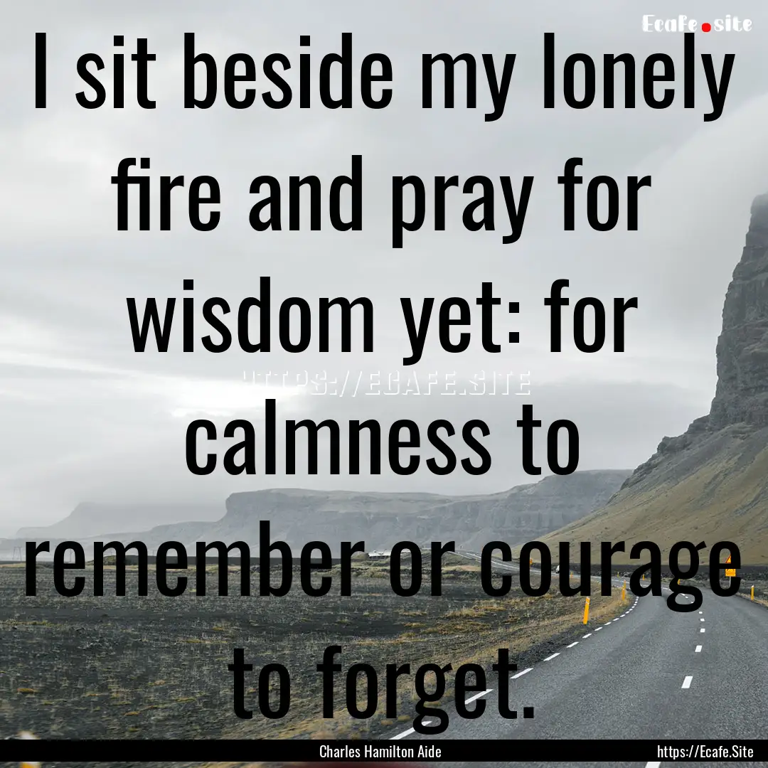 I sit beside my lonely fire and pray for.... : Quote by Charles Hamilton Aide