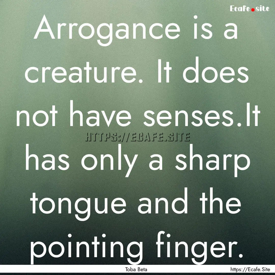 Arrogance is a creature. It does not have.... : Quote by Toba Beta