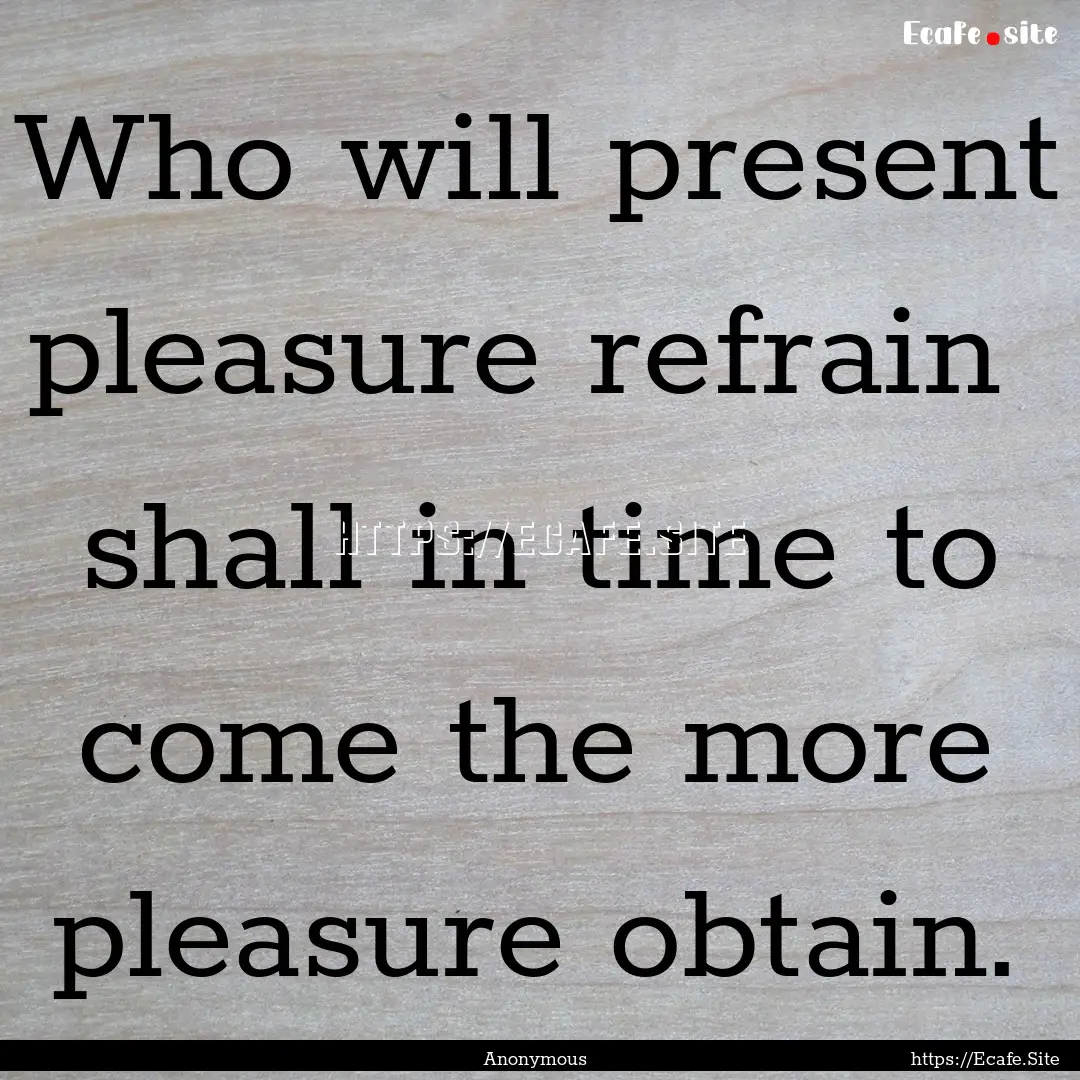 Who will present pleasure refrain shall.... : Quote by Anonymous