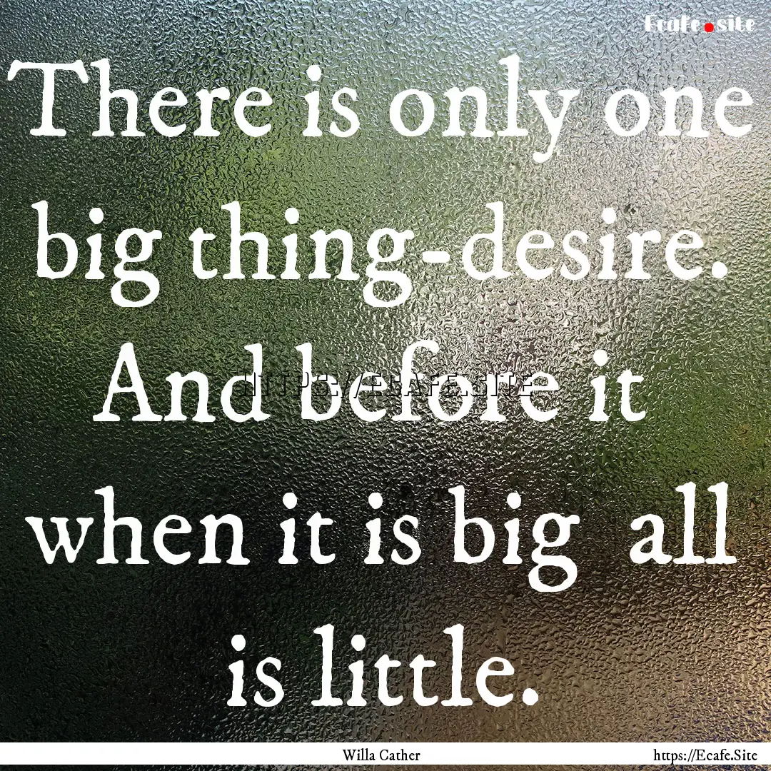 There is only one big thing-desire. And before.... : Quote by Willa Cather